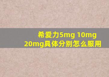 希爱力5mg 10mg 20mg具体分别怎么服用